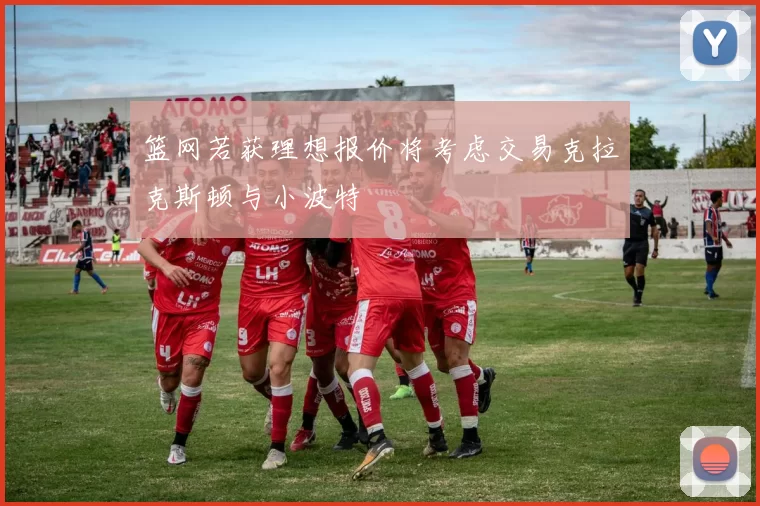篮网若获理想报价将考虑交易克拉克斯顿与小波特