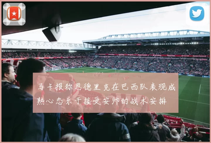 马卡报称恩德里克在巴西队表现成熟心态乐于接受安帅的战术安排